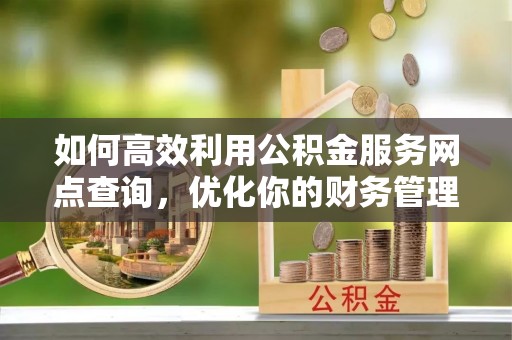 连山如何高效利用公积金服务网点查询，优化你的财务管理
