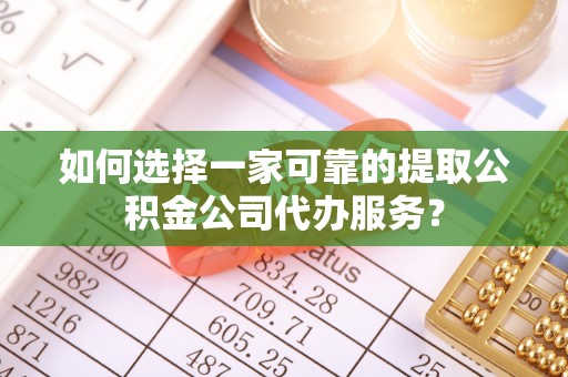 连山如何选择一家可靠的提取公积金公司代办服务？