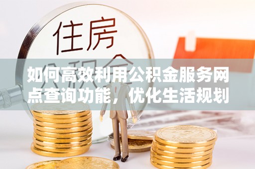 连山如何高效利用公积金服务网点查询功能，优化生活规划
