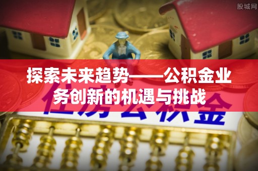连山探索未来趋势——公积金业务创新的机遇与挑战