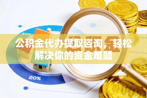 连山公积金代办提取咨询，轻松解决你的资金难题