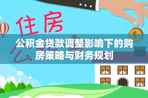 连山公积金贷款调整影响下的购房策略与财务规划
