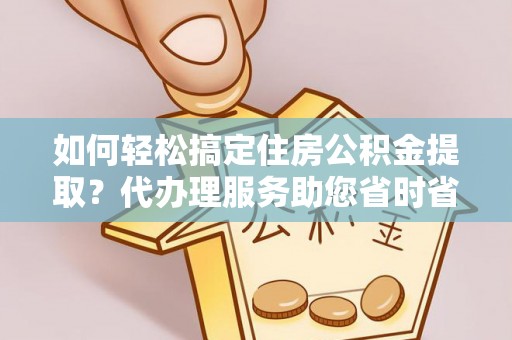 连山如何轻松搞定住房公积金提取？代办理服务助您省时省力