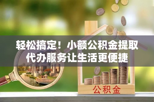 连山轻松搞定！小额公积金提取代办服务让生活更便捷