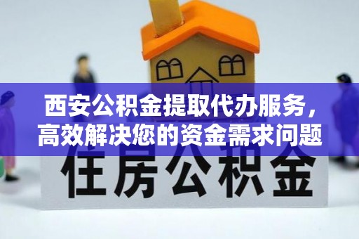 连山西安公积金提取代办服务，高效解决您的资金需求问题
