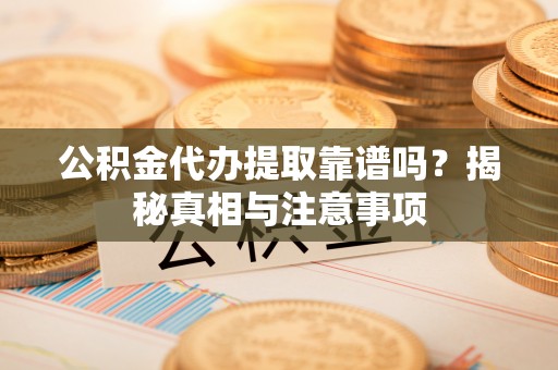 连山公积金代办提取靠谱吗？揭秘真相与注意事项
