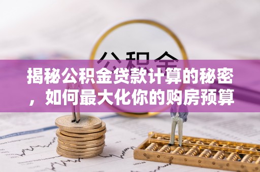 连山揭秘公积金贷款计算的秘密，如何最大化你的购房预算