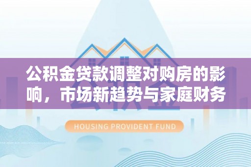 连山公积金贷款调整对购房的影响，市场新趋势与家庭财务规划