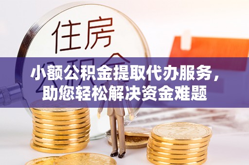 连山小额公积金提取代办服务，助您轻松解决资金难题