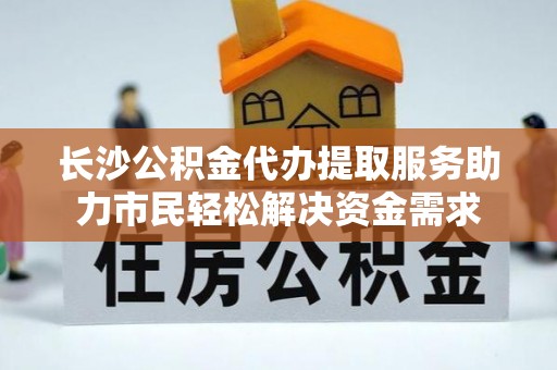 连山长沙公积金代办提取服务助力市民轻松解决资金需求