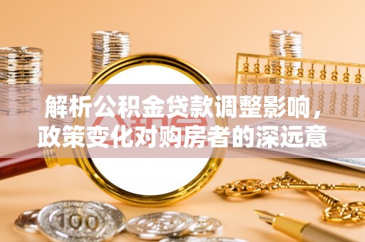 连山解析公积金贷款调整影响，政策变化对购房者的深远意义