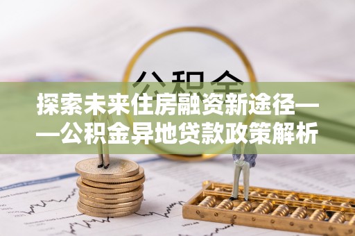 连山探索未来住房融资新途径——公积金异地贷款政策解析与实践