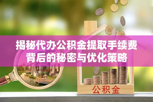 连山揭秘代办公积金提取手续费背后的秘密与优化策略