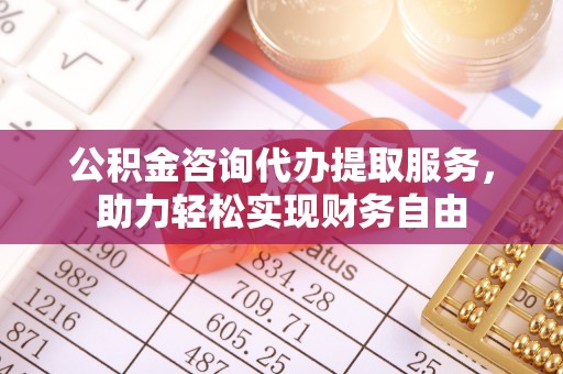 连山公积金咨询代办提取服务，助力轻松实现财务自由