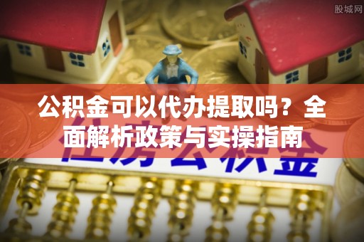 连山公积金可以代办提取吗？全面解析政策与实操指南