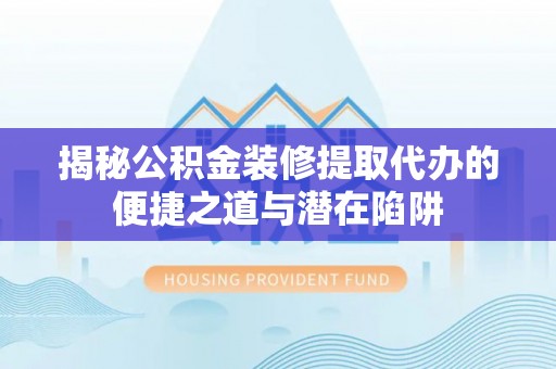 连山揭秘公积金装修提取代办的便捷之道与潜在陷阱