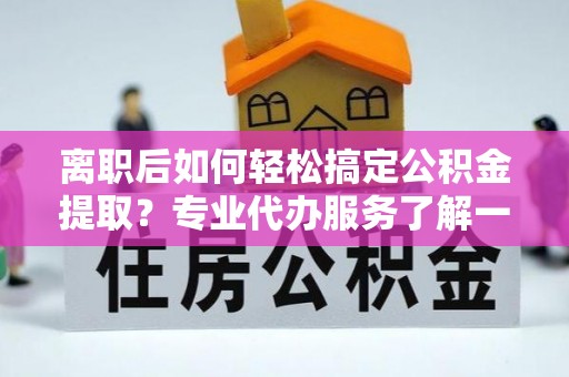 连山离职后如何轻松搞定公积金提取？专业代办服务了解一下
