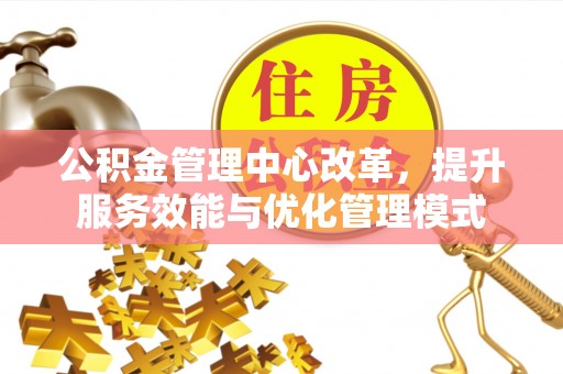 连山公积金管理中心改革，提升服务效能与优化管理模式