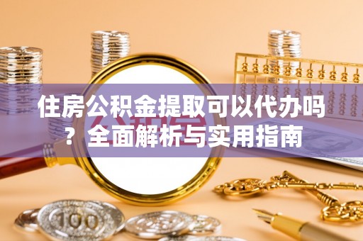 连山住房公积金提取可以代办吗？全面解析与实用指南