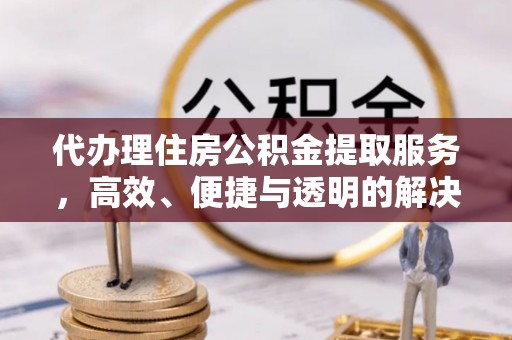 连山代办理住房公积金提取服务，高效、便捷与透明的解决方案