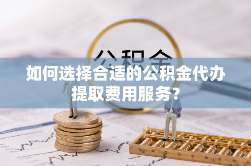 连山如何选择合适的公积金代办提取费用服务？