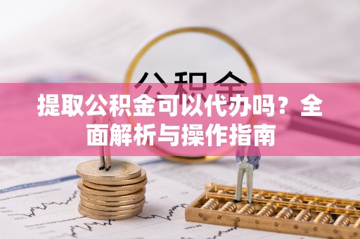 连山提取公积金可以代办吗？全面解析与操作指南