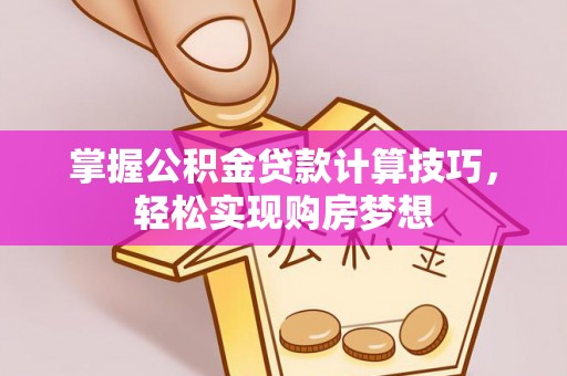 连山掌握公积金贷款计算技巧，轻松实现购房梦想