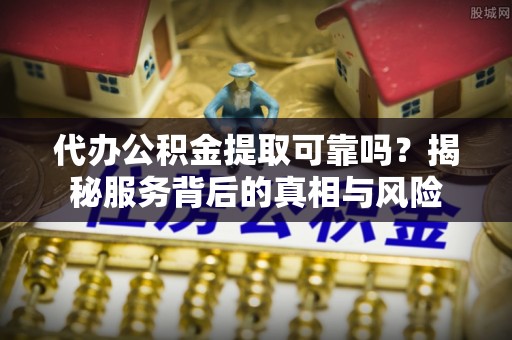 连山代办公积金提取可靠吗？揭秘服务背后的真相与风险