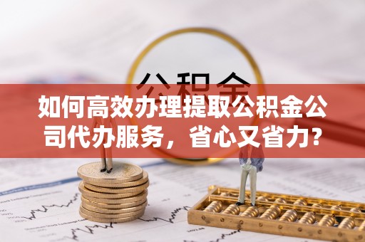 连山如何高效办理提取公积金公司代办服务，省心又省力？