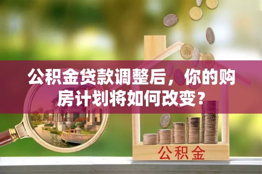 连山公积金贷款调整后，你的购房计划将如何改变？