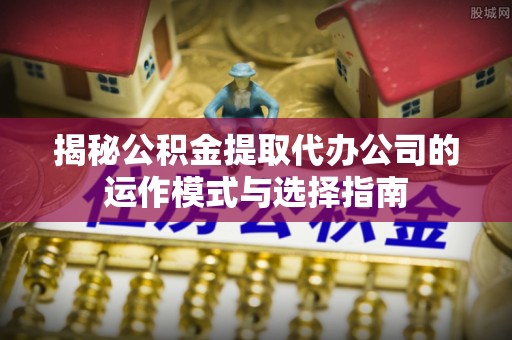 连山揭秘公积金提取代办公司的运作模式与选择指南