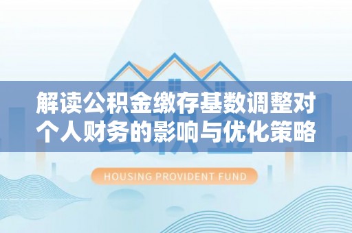 连山解读公积金缴存基数调整对个人财务的影响与优化策略