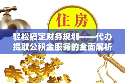 连山轻松搞定财务规划——代办提取公积金服务的全面解析