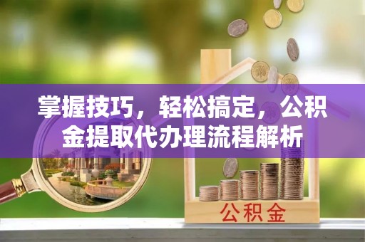 连山掌握技巧，轻松搞定，公积金提取代办理流程解析