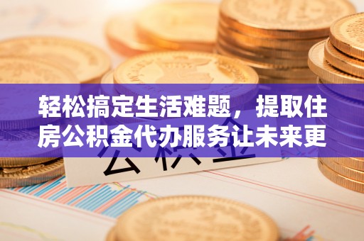 连山轻松搞定生活难题，提取住房公积金代办服务让未来更安心