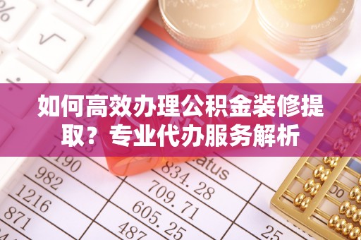 连山如何高效办理公积金装修提取？专业代办服务解析