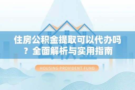 连山住房公积金提取可以代办吗？全面解析与实用指南