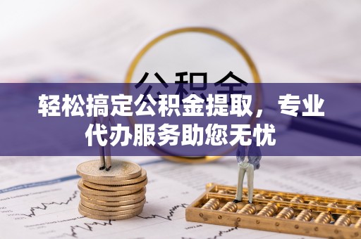 连山轻松搞定公积金提取，专业代办服务助您无忧