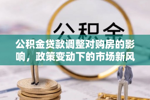 连山公积金贷款调整对购房的影响，政策变动下的市场新风向