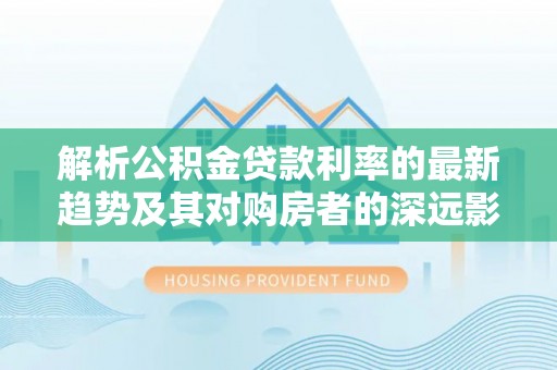 连山解析公积金贷款利率的最新趋势及其对购房者的深远影响