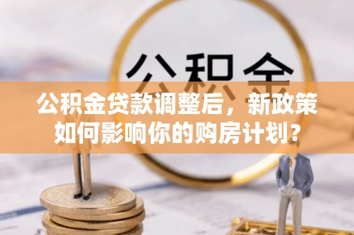 连山公积金贷款调整后，新政策如何影响你的购房计划？