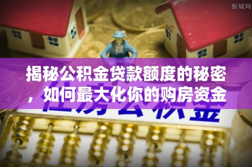连山揭秘公积金贷款额度的秘密，如何最大化你的购房资金
