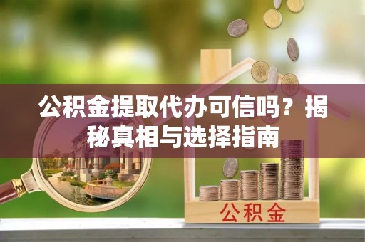 连山公积金提取代办可信吗？揭秘真相与选择指南