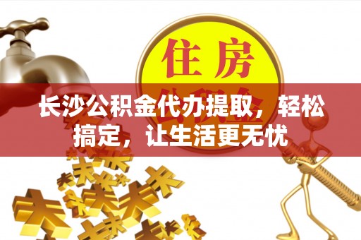 连山长沙公积金代办提取，轻松搞定，让生活更无忧
