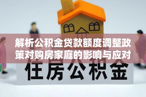 连山解析公积金贷款额度调整政策对购房家庭的影响与应对策略