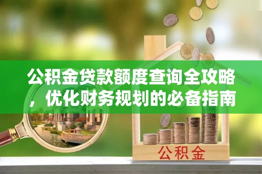 连山公积金贷款额度查询全攻略，优化财务规划的必备指南
