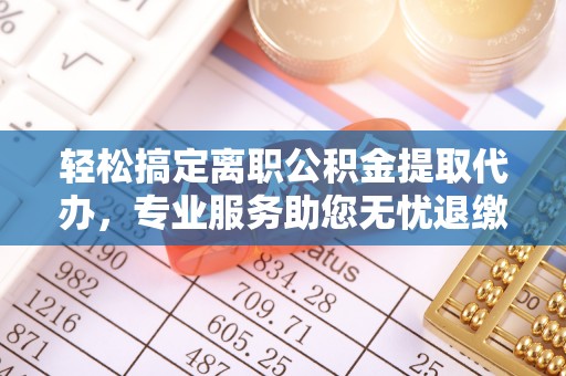 连山轻松搞定离职公积金提取代办，专业服务助您无忧退缴