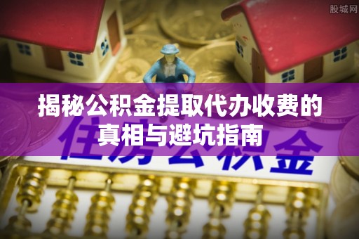 连山揭秘公积金提取代办收费的真相与避坑指南