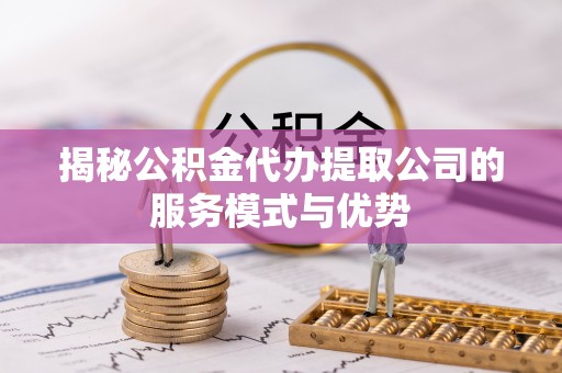 连山揭秘公积金代办提取公司的服务模式与优势