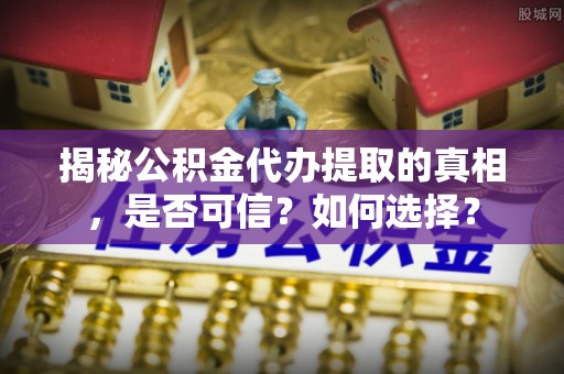连山揭秘公积金代办提取的真相，是否可信？如何选择？